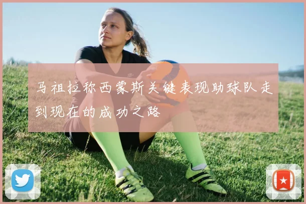 马祖拉称西蒙斯关键表现助球队走到现在的成功之路