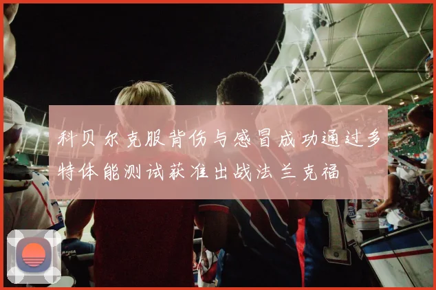 科贝尔克服背伤与感冒成功通过多特体能测试获准出战法兰克福