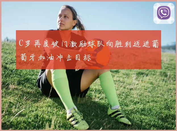 C罗再度破门激励球队向胜利迈进葡萄牙加油冲击目标