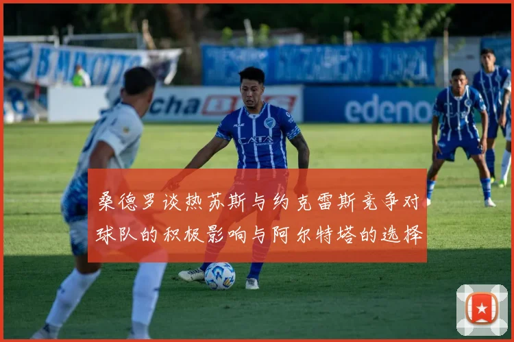 桑德罗谈热苏斯与约克雷斯竞争对球队的积极影响与阿尔特塔的选择难题