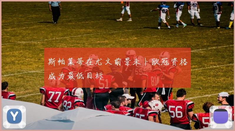 斯帕莱蒂在尤文前景未卜欧冠资格成为最低目标
