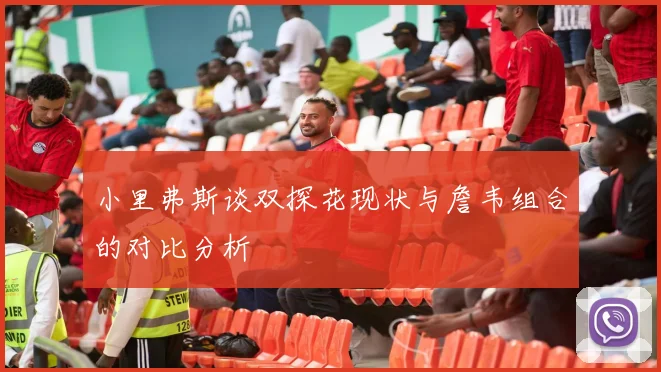 小里弗斯谈双探花现状与詹韦组合的对比分析