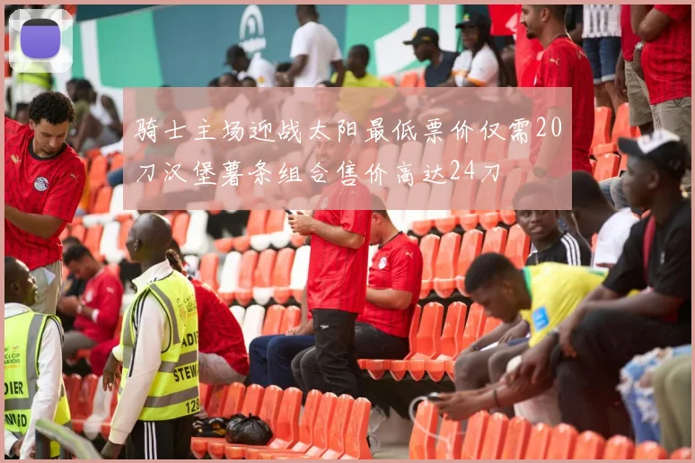 骑士主场迎战太阳最低票价仅需20刀汉堡薯条组合售价高达24刀
