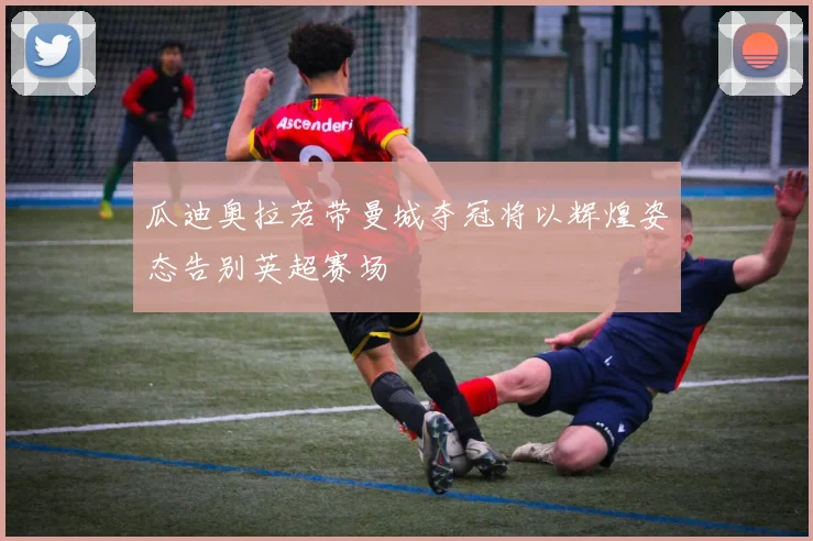 瓜迪奥拉若带曼城夺冠将以辉煌姿态告别英超赛场