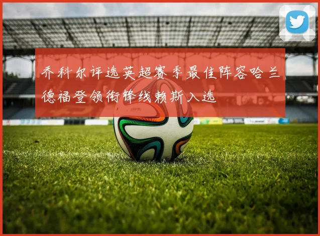 乔科尔评选英超赛季最佳阵容哈兰德福登领衔锋线赖斯入选