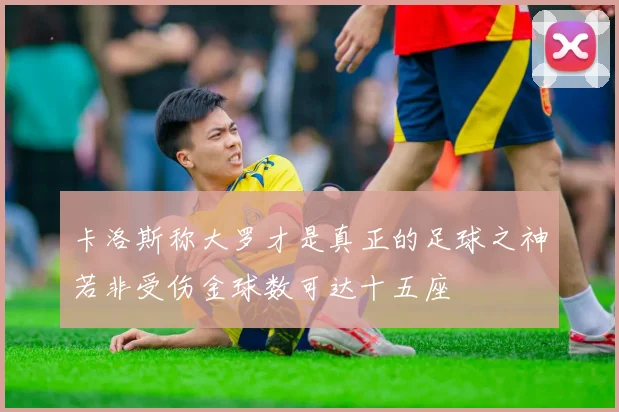 卡洛斯称大罗才是真正的足球之神若非受伤金球数可达十五座