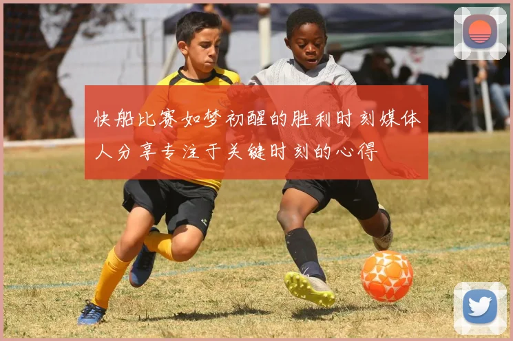 快船比赛如梦初醒的胜利时刻媒体人分享专注于关键时刻的心得