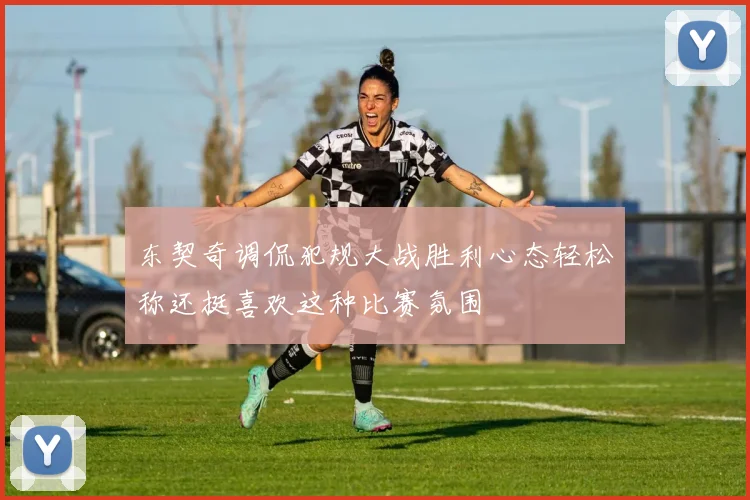 东契奇调侃犯规大战胜利心态轻松称还挺喜欢这种比赛氛围