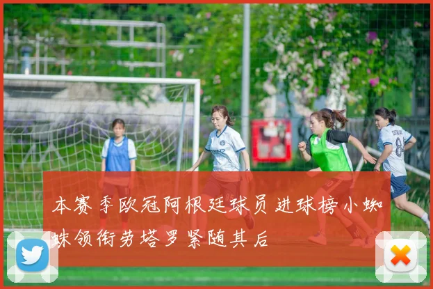 本赛季欧冠阿根廷球员进球榜小蜘蛛领衔劳塔罗紧随其后