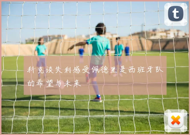 科克谈失利感受佩德里是西班牙队的希望与未来