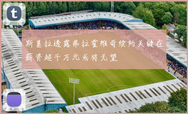 斯基拉透露弗拉霍维奇续约关键在薪资超千万元或将无望