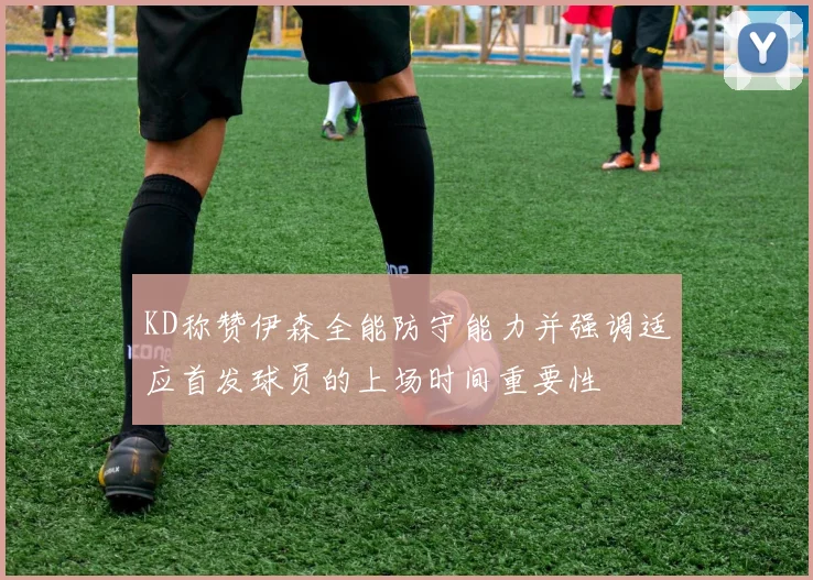 KD称赞伊森全能防守能力并强调适应首发球员的上场时间重要性