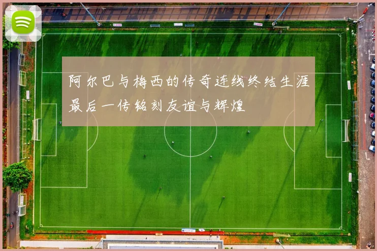阿尔巴与梅西的传奇连线终结生涯最后一传铭刻友谊与辉煌