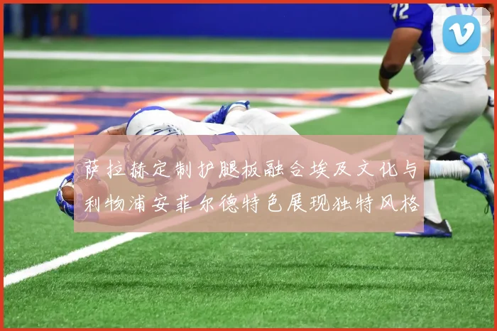 萨拉赫定制护腿板融合埃及文化与利物浦安菲尔德特色展现独特风格