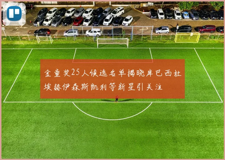 金童奖25人候选名单揭晓库巴西杜埃赫伊森斯凯利等新星引关注