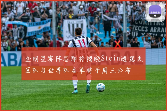 全明星赛阵容即将揭晓Stein透露美国队与世界队名单将于周三公布