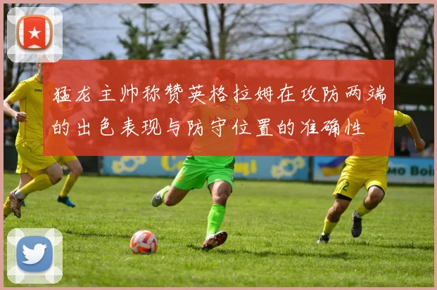 猛龙主帅称赞英格拉姆在攻防两端的出色表现与防守位置的准确性