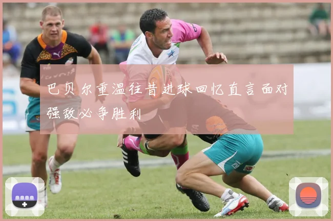 巴贝尔重温往昔进球回忆直言面对强敌必争胜利
