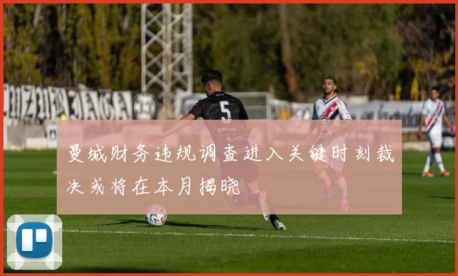 曼城财务违规调查进入关键时刻裁决或将在本月揭晓