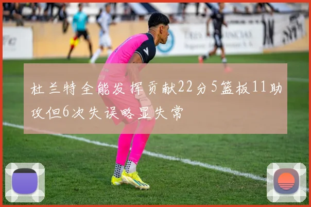 杜兰特全能发挥贡献22分5篮板11助攻但6次失误略显失常