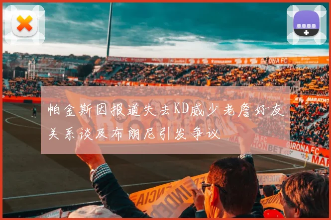 帕金斯因报道失去KD威少老詹好友关系谈及布朗尼引发争议