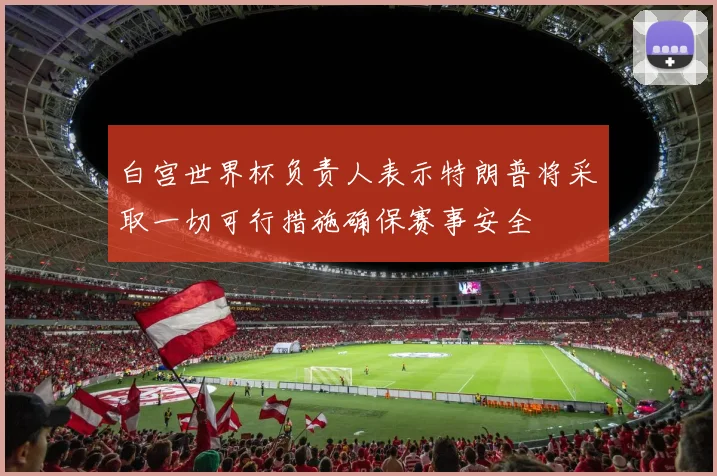 白宫世界杯负责人表示特朗普将采取一切可行措施确保赛事安全