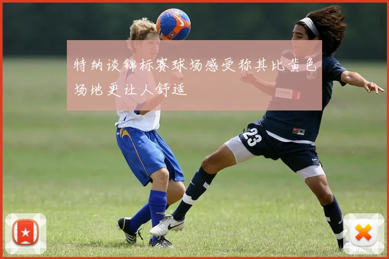 特纳谈锦标赛球场感受称其比黄色场地更让人舒适