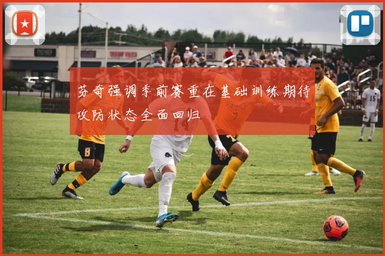芬奇强调季前赛重在基础训练期待攻防状态全面回归