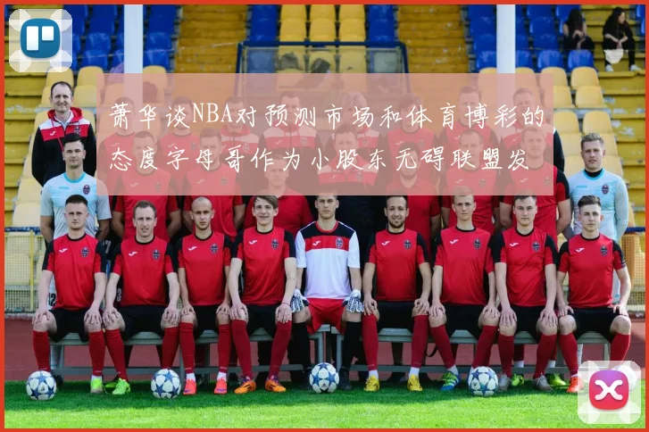 萧华谈NBA对预测市场和体育博彩的态度字母哥作为小股东无碍联盟发展