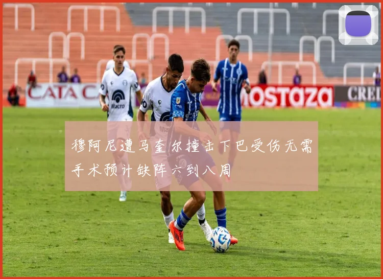 穆阿尼遭马奎尔撞击下巴受伤无需手术预计缺阵六到八周