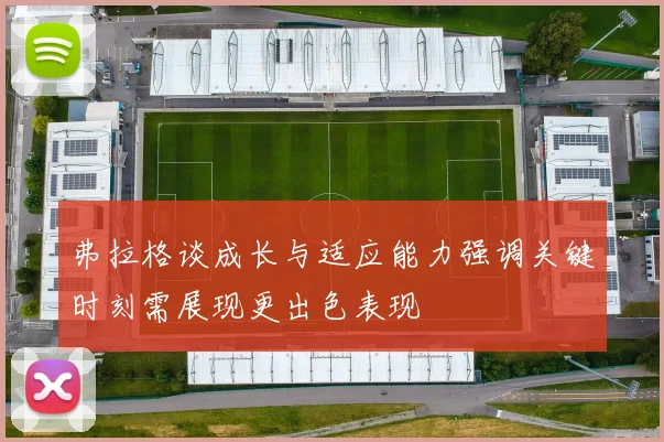 弗拉格谈成长与适应能力强调关键时刻需展现更出色表现