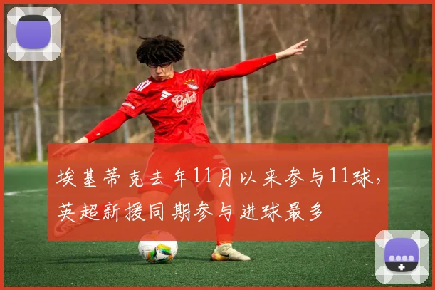 埃基蒂克去年11月以来参与11球，英超新援同期参与进球最多