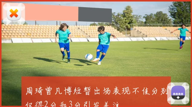 周琦曾凡博短暂出场表现不佳分别仅得2分和3分引发关注