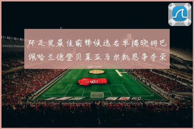 环足奖最佳前锋候选名单揭晓姆巴佩哈兰德登贝莱亚马尔凯恩争夺荣誉