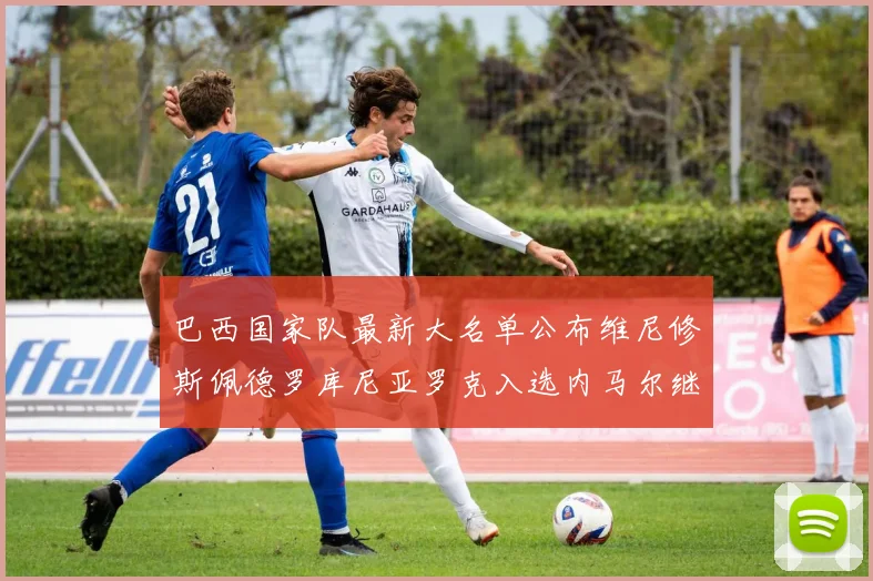 巴西国家队最新大名单公布维尼修斯佩德罗库尼亚罗克入选内马尔继续缺席