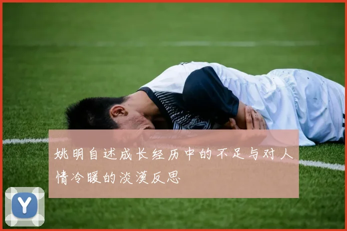 姚明自述成长经历中的不足与对人情冷暖的淡漠反思