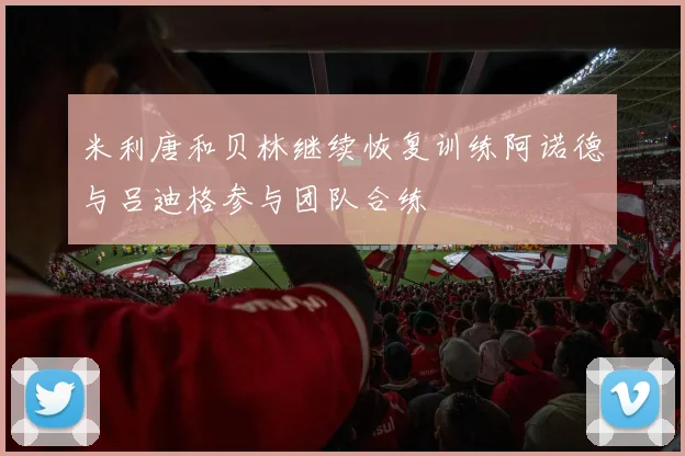 米利唐和贝林继续恢复训练阿诺德与吕迪格参与团队合练