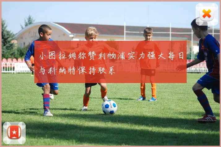 小图拉姆称赞利物浦实力强大每日与科纳特保持联系