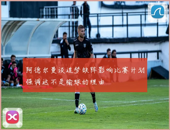 阿德尔曼谈追梦缺阵影响比赛计划强调这不是输球的理由