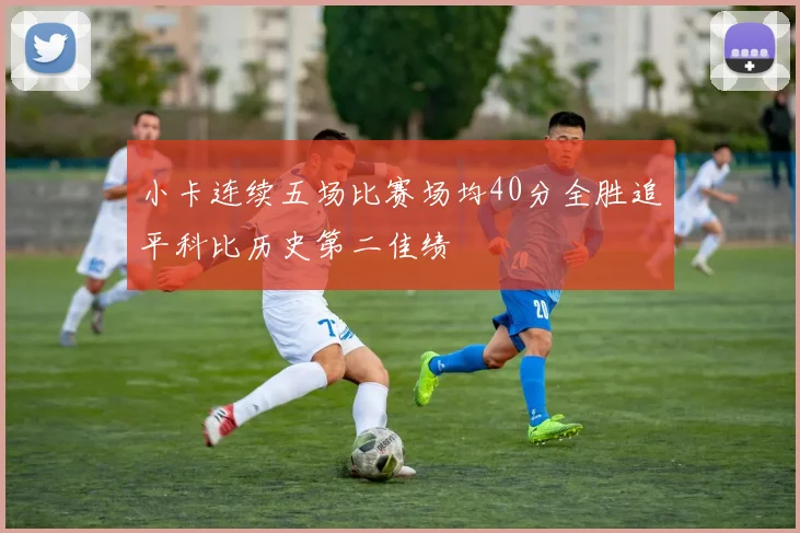 小卡连续五场比赛场均40分全胜追平科比历史第二佳绩