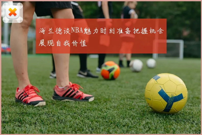 海兰德谈NBA魅力时刻准备把握机会展现自我价值