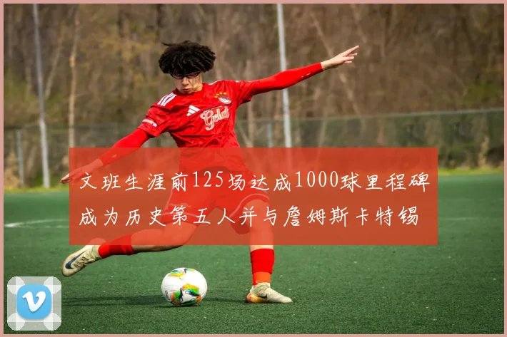 文班生涯前125场达成1000球里程碑成为历史第五人并与詹姆斯卡特锡安齐名