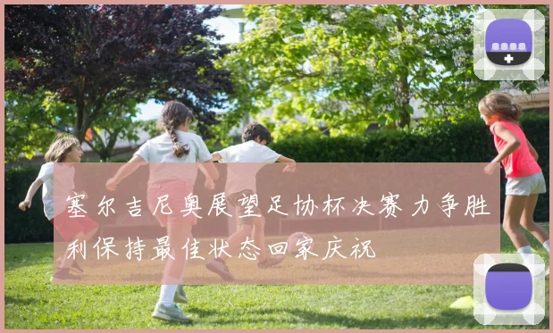 塞尔吉尼奥展望足协杯决赛力争胜利保持最佳状态回家庆祝
