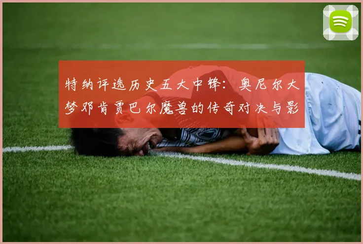 特纳评选历史五大中锋：奥尼尔大梦邓肯贾巴尔魔兽的传奇对决与影响