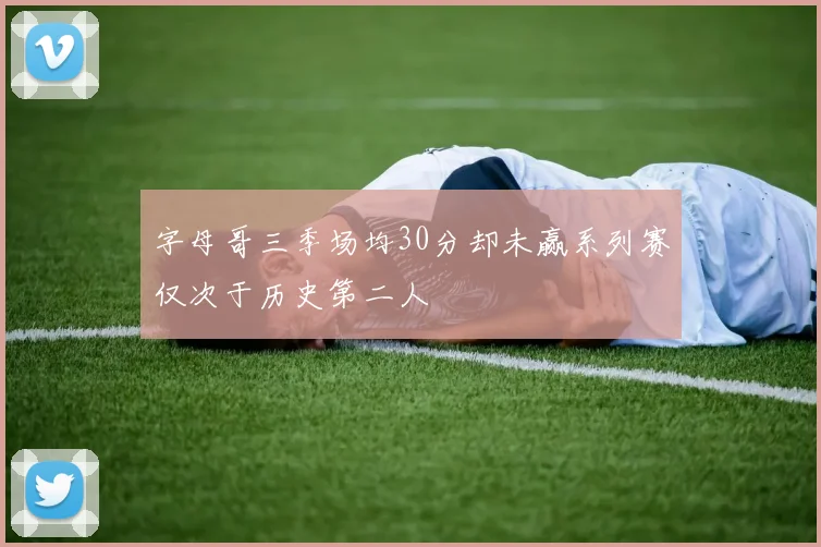 字母哥三季场均30分却未赢系列赛仅次于历史第二人
