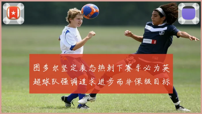 图多尔坚定表态热刺下赛季必为英超球队强调追求进步而非保级目标