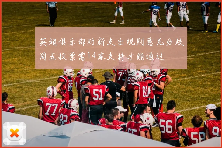 英超俱乐部对新支出规则意见分歧周五投票需14家支持才能通过