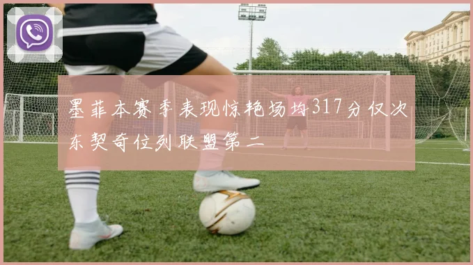 墨菲本赛季表现惊艳场均317分仅次东契奇位列联盟第二
