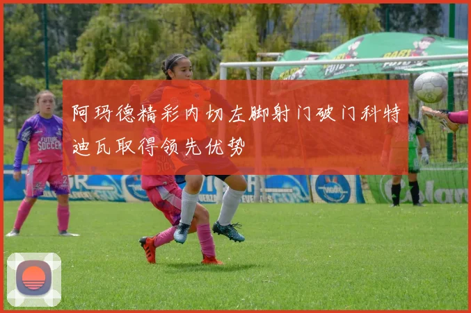 阿玛德精彩内切左脚射门破门科特迪瓦取得领先优势