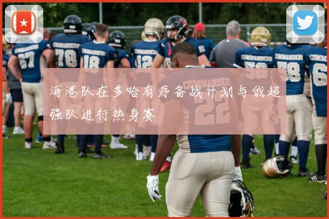 海港队在多哈有序备战计划与俄超强队进行热身赛